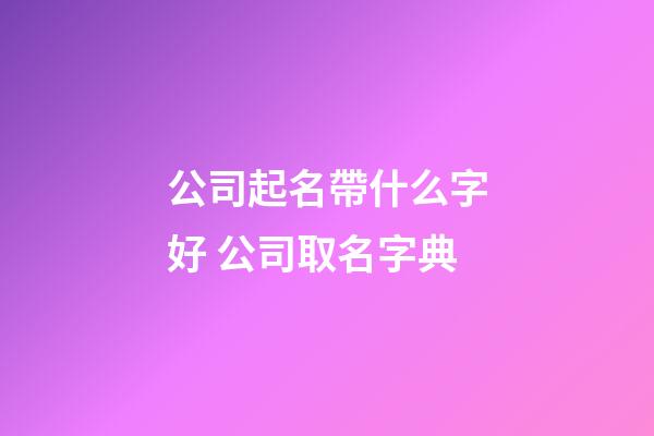 公司起名帶什么字好 公司取名字典-第1張-公司起名-玄機(jī)派